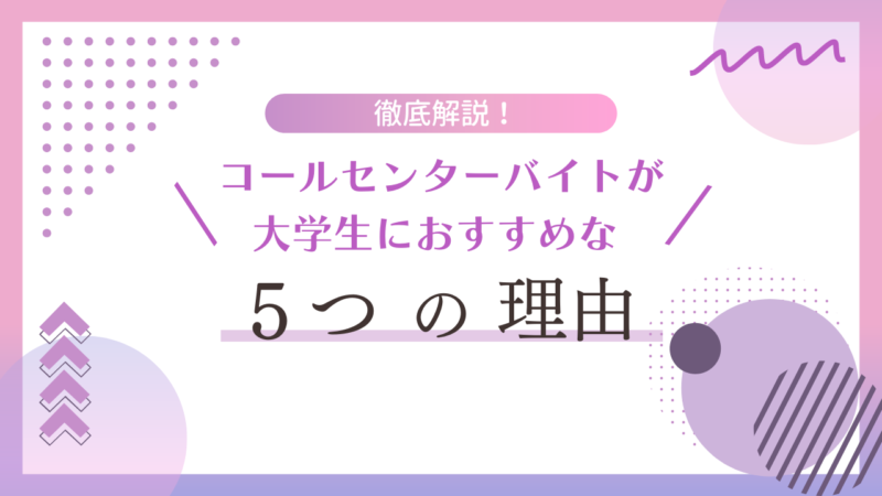 コールセンターのバイトが大学生におすすめな５つの理由を徹底解説