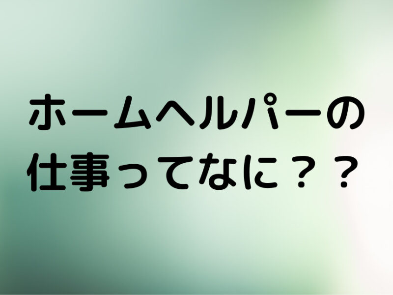 ホームヘルパー（訪問介護）の仕事は何をするの？