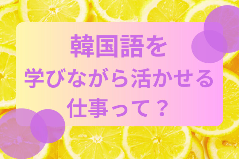 韓国語を学びながら活かせる仕事って？おすすめバイトをご紹介！