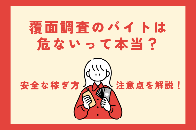 覆面調査のバイトは危ないって本当？安全な稼ぎ方・注意点を解説！